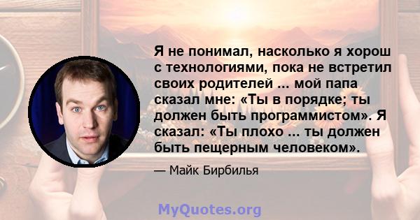 Я не понимал, насколько я хорош с технологиями, пока не встретил своих родителей ... мой папа сказал мне: «Ты в порядке; ты должен быть программистом». Я сказал: «Ты плохо ... ты должен быть пещерным человеком».