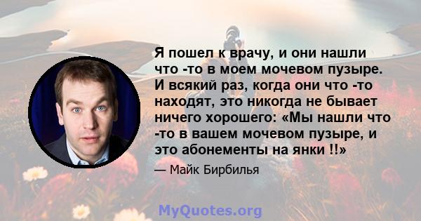 Я пошел к врачу, и они нашли что -то в моем мочевом пузыре. И всякий раз, когда они что -то находят, это никогда не бывает ничего хорошего: «Мы нашли что -то в вашем мочевом пузыре, и это абонементы на янки !!»