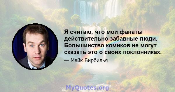 Я считаю, что мои фанаты действительно забавные люди. Большинство комиков не могут сказать это о своих поклонниках.