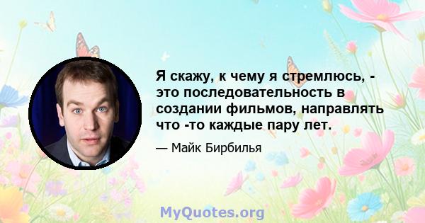 Я скажу, к чему я стремлюсь, - это последовательность в создании фильмов, направлять что -то каждые пару лет.