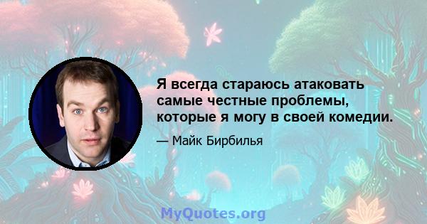 Я всегда стараюсь атаковать самые честные проблемы, которые я могу в своей комедии.