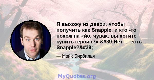 Я выхожу из двери, чтобы получить как Snapple, и кто -то похож на «йо, чувак, вы хотите купить героин?» 'Нет ... есть Snapple?'