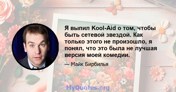 Я выпил Kool-Aid о том, чтобы быть сетевой звездой. Как только этого не произошло, я понял, что это была не лучшая версия моей комедии.