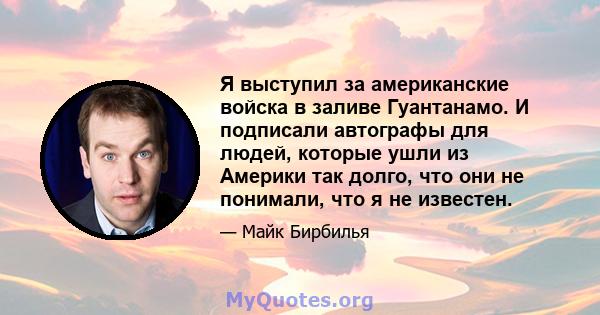 Я выступил за американские войска в заливе Гуантанамо. И подписали автографы для людей, которые ушли из Америки так долго, что они не понимали, что я не известен.