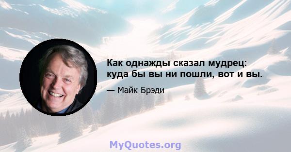 Как однажды сказал мудрец: куда бы вы ни пошли, вот и вы.