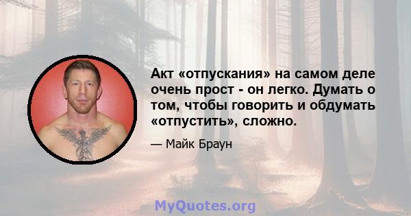 Акт «отпускания» на самом деле очень прост - он легко. Думать о том, чтобы говорить и обдумать «отпустить», сложно.