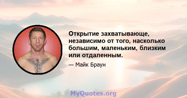 Открытие захватывающе, независимо от того, насколько большим, маленьким, близким или отдаленным.