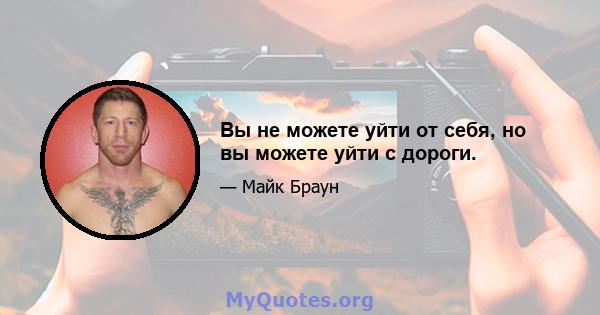 Вы не можете уйти от себя, но вы можете уйти с дороги.