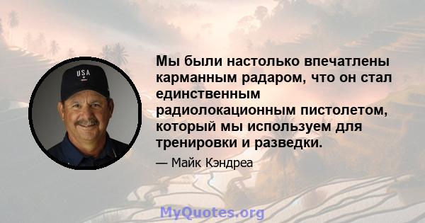 Мы были настолько впечатлены карманным радаром, что он стал единственным радиолокационным пистолетом, который мы используем для тренировки и разведки.