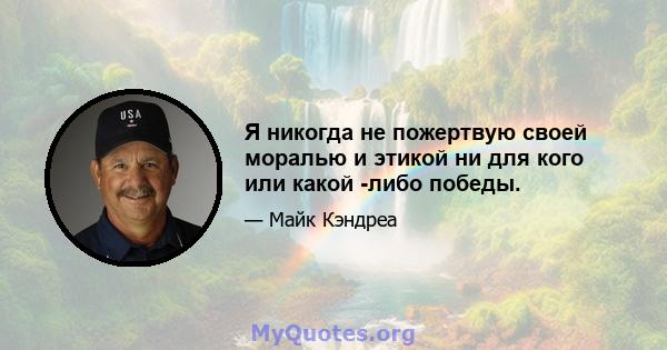 Я никогда не пожертвую своей моралью и этикой ни для кого или какой -либо победы.