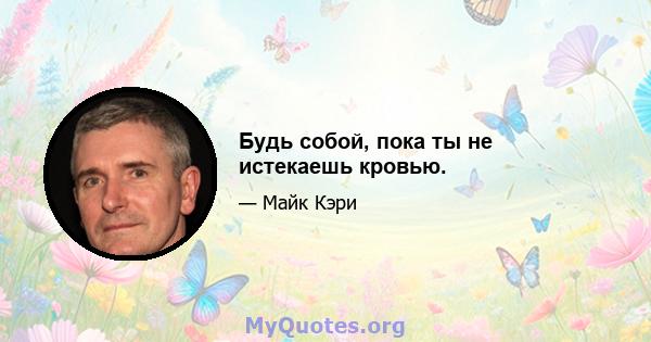 Будь собой, пока ты не истекаешь кровью.