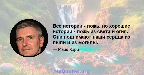 Все истории - ложь, но хорошие истории - ложь из света и огня. Они поднимают наши сердца из пыли и из могилы.