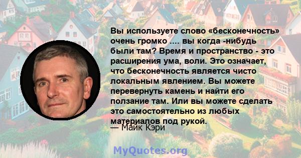 Вы используете слово «бесконечность» очень громко .... вы когда -нибудь были там? Время и пространство - это расширения ума, воли. Это означает, что бесконечность является чисто локальным явлением. Вы можете перевернуть 