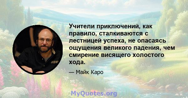 Учители приключений, как правило, сталкиваются с лестницей успеха, не опасаясь ощущения великого падения, чем смирение висящего холостого хода.