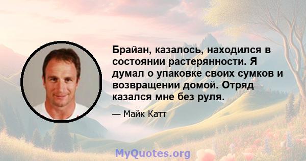 Брайан, казалось, находился в состоянии растерянности. Я думал о упаковке своих сумков и возвращении домой. Отряд казался мне без руля.