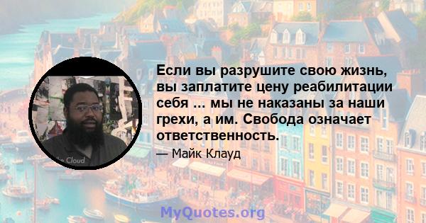 Если вы разрушите свою жизнь, вы заплатите цену реабилитации себя ... мы не наказаны за наши грехи, а им. Свобода означает ответственность.