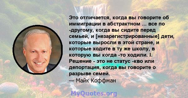 Это отличается, когда вы говорите об иммиграции в абстрактном ... все по -другому, когда вы сидите перед семьей, и [незарегистрированные] дети, которые выросли в этой стране, и которые ходите в ту же школу, в которую вы 