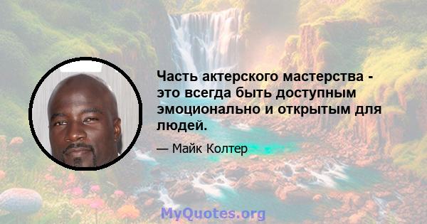 Часть актерского мастерства - это всегда быть доступным эмоционально и открытым для людей.