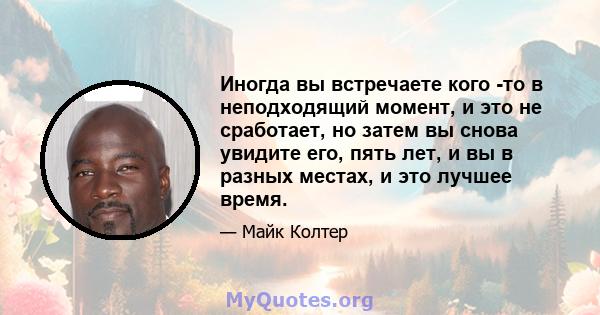 Иногда вы встречаете кого -то в неподходящий момент, и это не сработает, но затем вы снова увидите его, пять лет, и вы в разных местах, и это лучшее время.