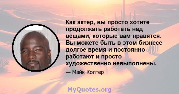 Как актер, вы просто хотите продолжать работать над вещами, которые вам нравятся. Вы можете быть в этом бизнесе долгое время и постоянно работают и просто художественно невыполнены.