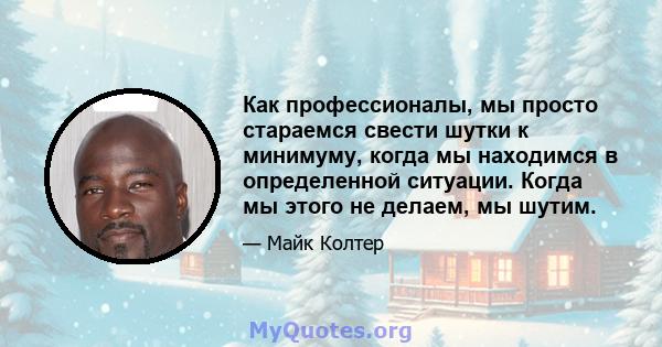 Как профессионалы, мы просто стараемся свести шутки к минимуму, когда мы находимся в определенной ситуации. Когда мы этого не делаем, мы шутим.