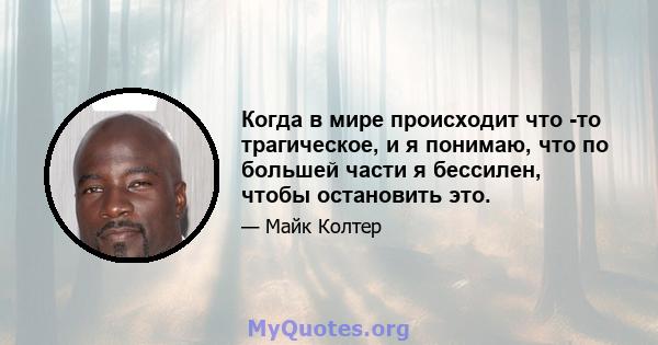 Когда в мире происходит что -то трагическое, и я понимаю, что по большей части я бессилен, чтобы остановить это.