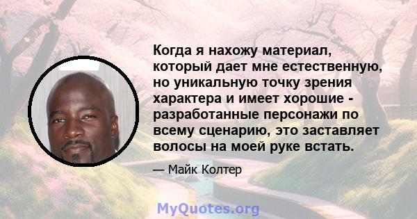 Когда я нахожу материал, который дает мне естественную, но уникальную точку зрения характера и имеет хорошие - разработанные персонажи по всему сценарию, это заставляет волосы на моей руке встать.