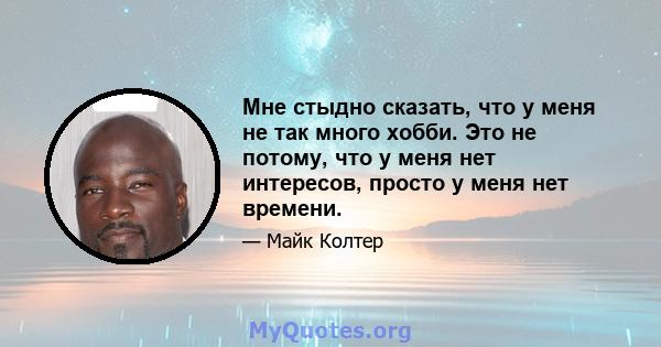 Мне стыдно сказать, что у меня не так много хобби. Это не потому, что у меня нет интересов, просто у меня нет времени.