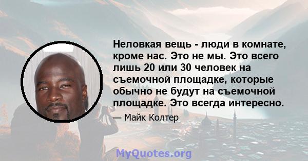 Неловкая вещь - люди в комнате, кроме нас. Это не мы. Это всего лишь 20 или 30 человек на съемочной площадке, которые обычно не будут на съемочной площадке. Это всегда интересно.