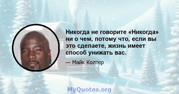 Никогда не говорите «Никогда» ни о чем, потому что, если вы это сделаете, жизнь имеет способ унижать вас.