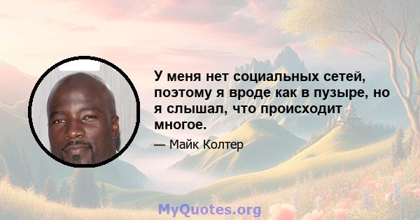 У меня нет социальных сетей, поэтому я вроде как в пузыре, но я слышал, что происходит многое.