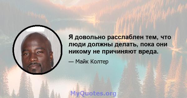 Я довольно расслаблен тем, что люди должны делать, пока они никому не причиняют вреда.