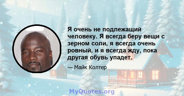 Я очень не подлежащий человеку. Я всегда беру вещи с зерном соли, я всегда очень ровный, и я всегда жду, пока другая обувь упадет.