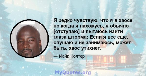 Я редко чувствую, что я в хаосе, но когда я нахожусь, я обычно [отступаю] и пытаюсь найти глаза шторма; Если я все еще, слушаю и не занимаюсь, может быть, хаос утихнет.