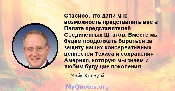 Спасибо, что дали мне возможность представлять вас в Палате представителей Соединенных Штатов. Вместе мы будем продолжать бороться за защиту наших консервативных ценностей Техаса и сохранения Америки, которую мы знаем и 