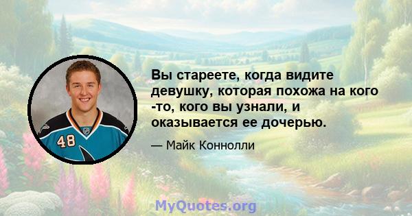 Вы стареете, когда видите девушку, которая похожа на кого -то, кого вы узнали, и оказывается ее дочерью.