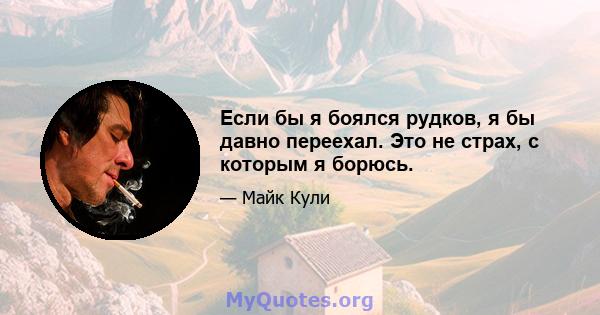 Если бы я боялся рудков, я бы давно переехал. Это не страх, с которым я борюсь.