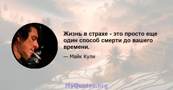 Жизнь в страхе - это просто еще один способ смерти до вашего времени.