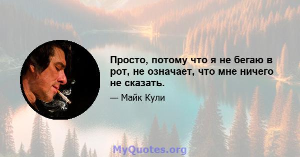 Просто, потому что я не бегаю в рот, не означает, что мне ничего не сказать.