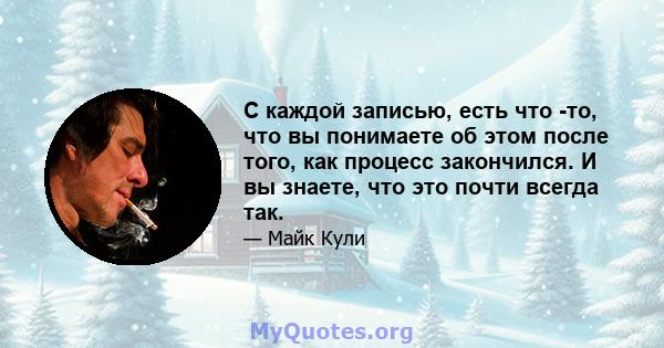 С каждой записью, есть что -то, что вы понимаете об этом после того, как процесс закончился. И вы знаете, что это почти всегда так.