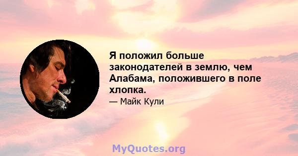 Я положил больше законодателей в землю, чем Алабама, положившего в поле хлопка.