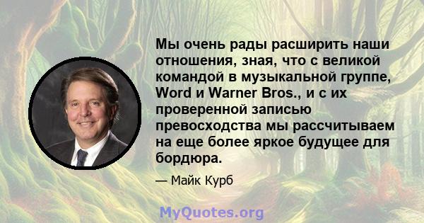 Мы очень рады расширить наши отношения, зная, что с великой командой в музыкальной группе, Word и Warner Bros., и с их проверенной записью превосходства мы рассчитываем на еще более яркое будущее для бордюра.