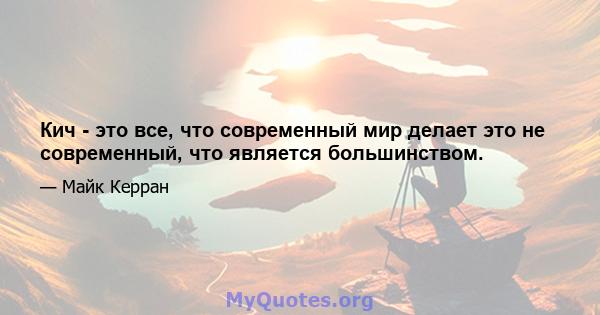 Кич - это все, что современный мир делает это не современный, что является большинством.