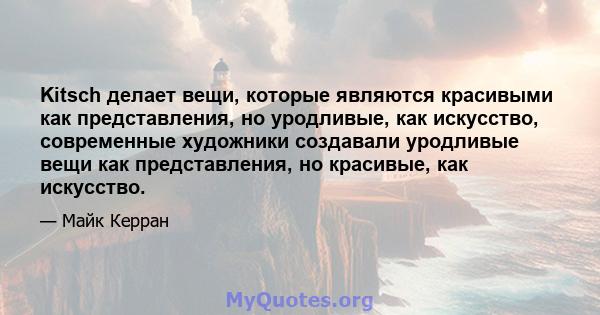 Kitsch делает вещи, которые являются красивыми как представления, но уродливые, как искусство, современные художники создавали уродливые вещи как представления, но красивые, как искусство.