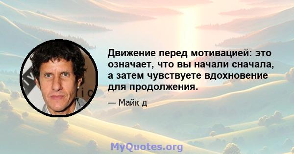 Движение перед мотивацией: это означает, что вы начали сначала, а затем чувствуете вдохновение для продолжения.