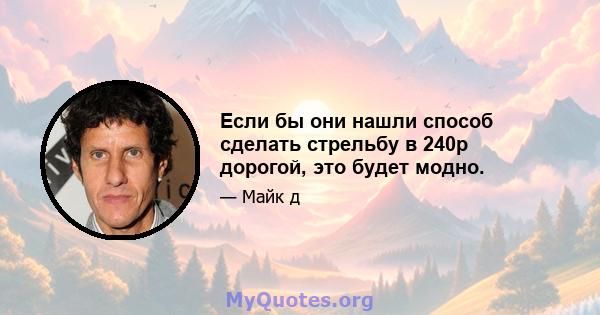 Если бы они нашли способ сделать стрельбу в 240p дорогой, это будет модно.