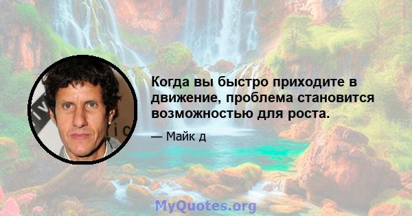 Когда вы быстро приходите в движение, проблема становится возможностью для роста.