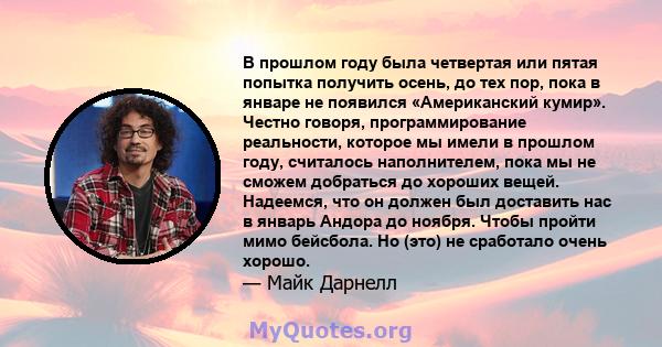 В прошлом году была четвертая или пятая попытка получить осень, до тех пор, пока в январе не появился «Американский кумир». Честно говоря, программирование реальности, которое мы имели в прошлом году, считалось