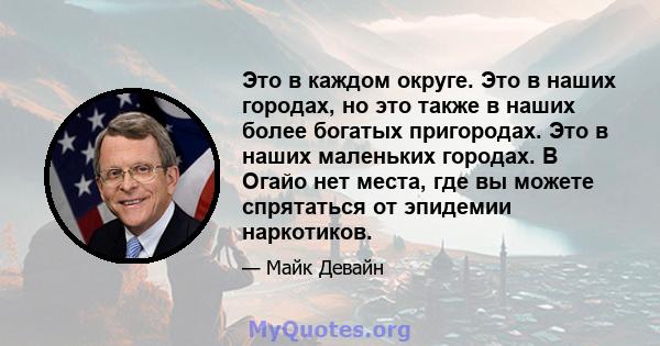 Это в каждом округе. Это в наших городах, но это также в наших более богатых пригородах. Это в наших маленьких городах. В Огайо нет места, где вы можете спрятаться от эпидемии наркотиков.