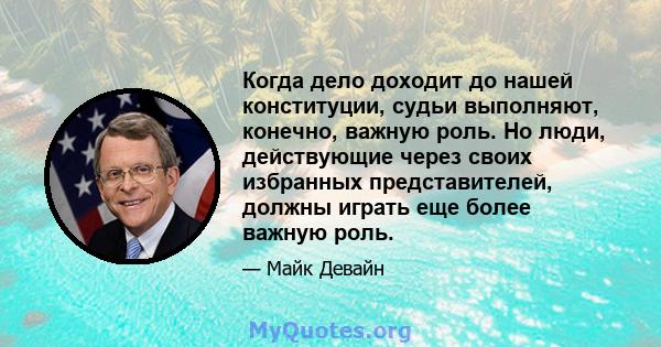 Когда дело доходит до нашей конституции, судьи выполняют, конечно, важную роль. Но люди, действующие через своих избранных представителей, должны играть еще более важную роль.